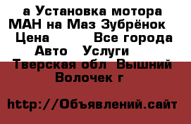 а Установка мотора МАН на Маз Зубрёнок  › Цена ­ 250 - Все города Авто » Услуги   . Тверская обл.,Вышний Волочек г.